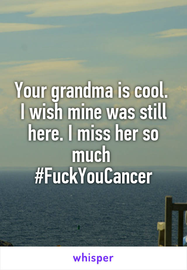 Your grandma is cool. 
I wish mine was still here. I miss her so much 
#FuckYouCancer