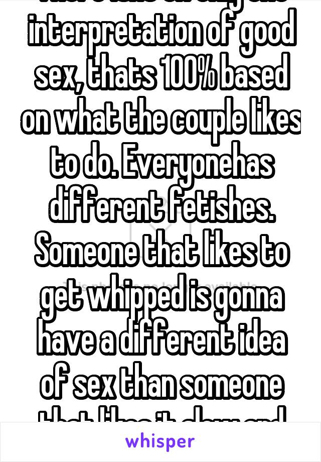 There isnt on only one interpretation of good sex, thats 100% based on what the couple likes to do. Everyonehas different fetishes. Someone that likes to get whipped is gonna have a different idea of sex than someone that likes it slow and passionate