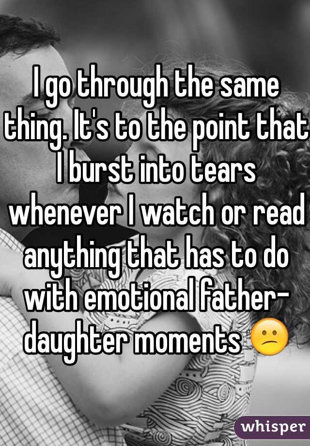 I go through the same thing. It's to the point that I burst into tears whenever I watch or read anything that has to do with emotional father-daughter moments 😕