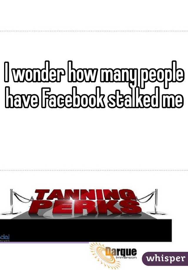 I wonder how many people have Facebook stalked me