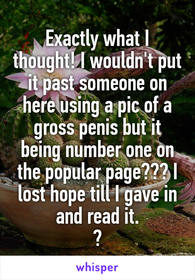 Exactly what I thought! I wouldn't put it past someone on here using a pic of a gross penis but it being number one on the popular page??? I lost hope till I gave in and read it.
😆