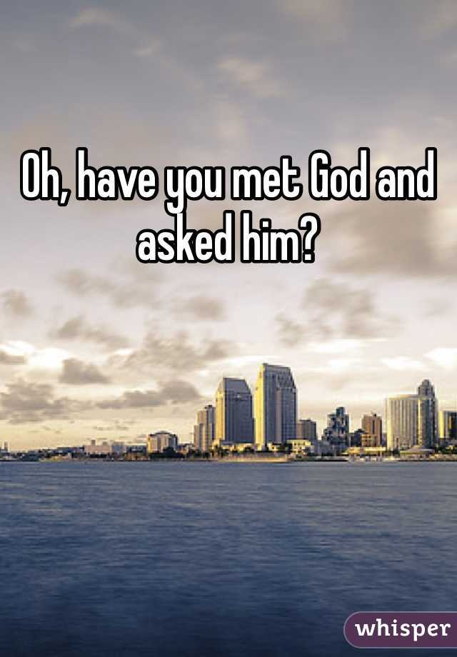 Oh, have you met God and asked him?