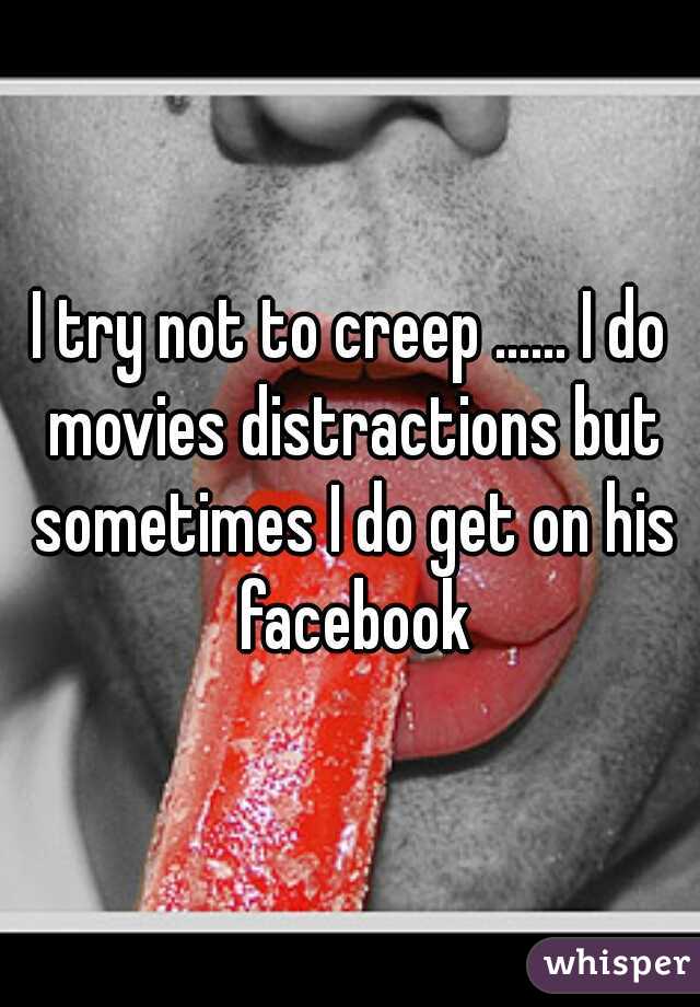 I try not to creep ...... I do movies distractions but sometimes I do get on his facebook