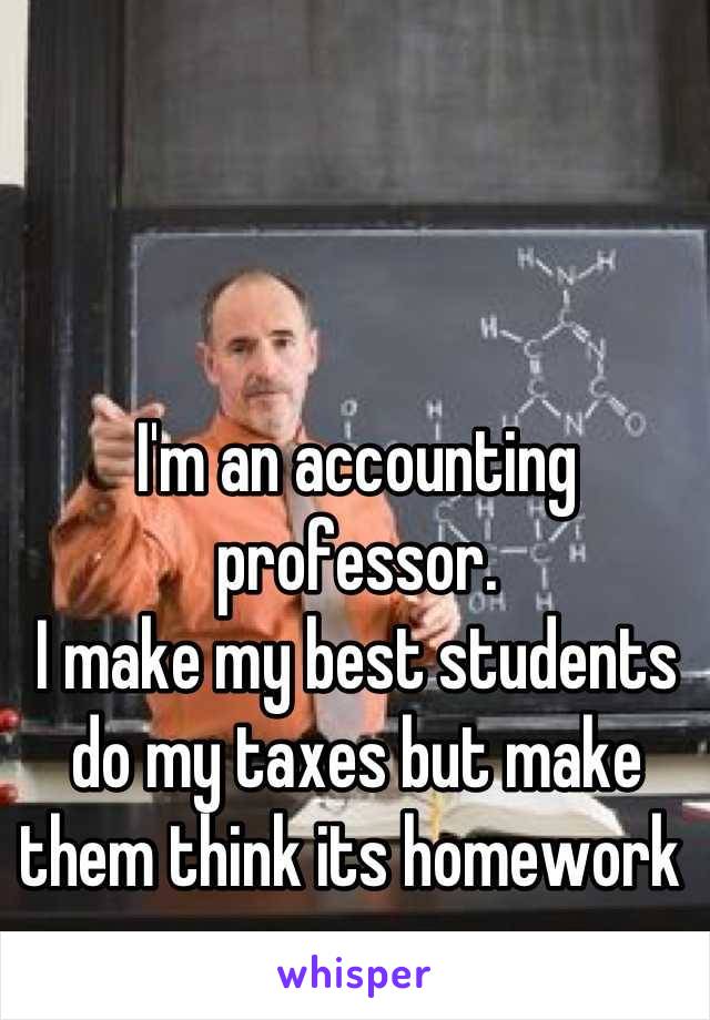 I'm an accounting professor.
I make my best students do my taxes but make them think its homework 