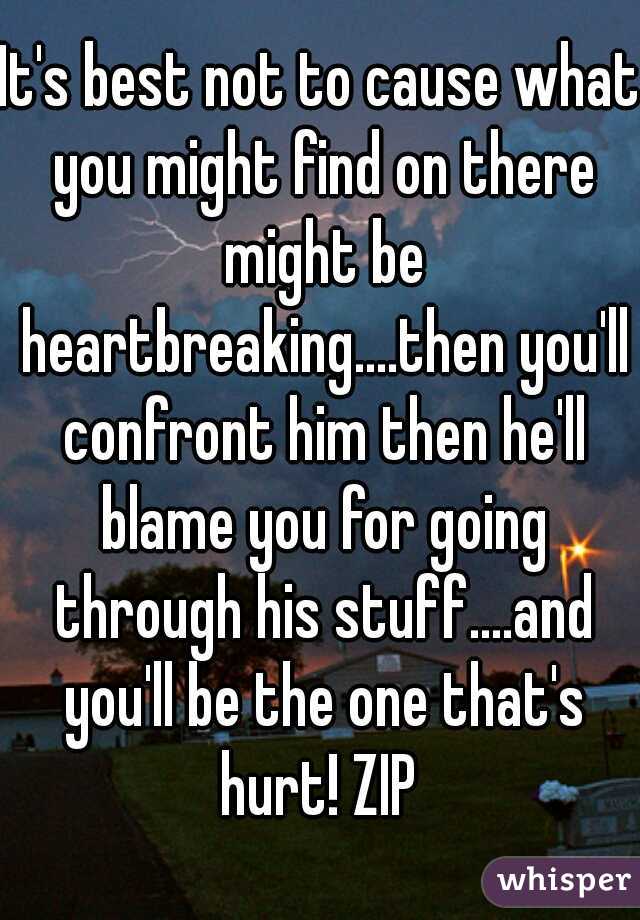 It's best not to cause what you might find on there might be heartbreaking....then you'll confront him then he'll blame you for going through his stuff....and you'll be the one that's hurt! ZIP 