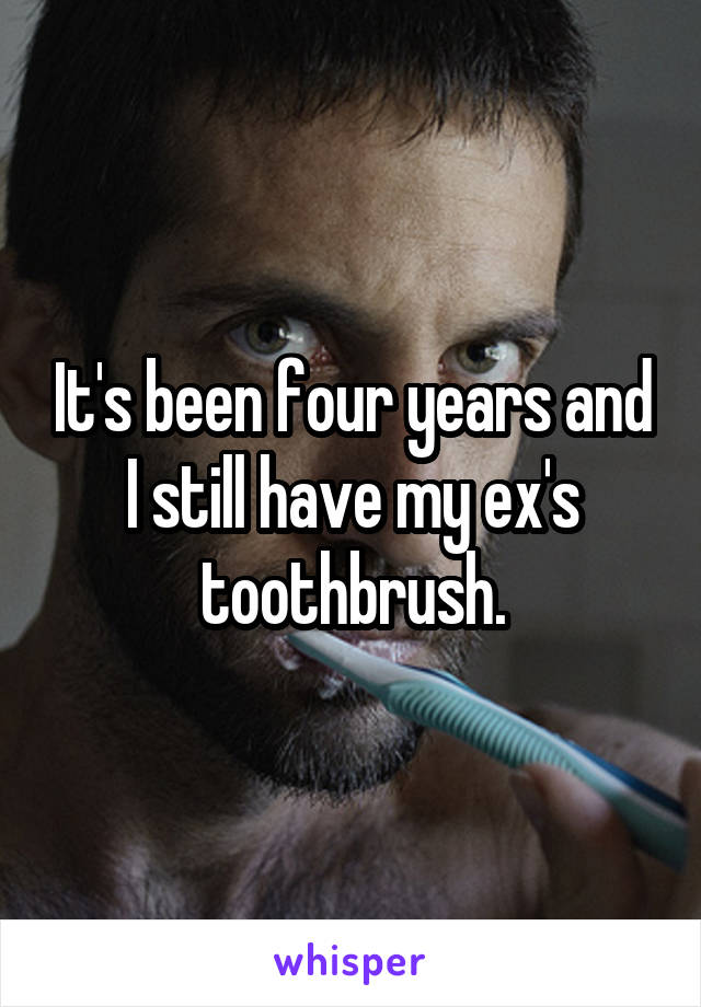 It's been four years and I still have my ex's toothbrush.