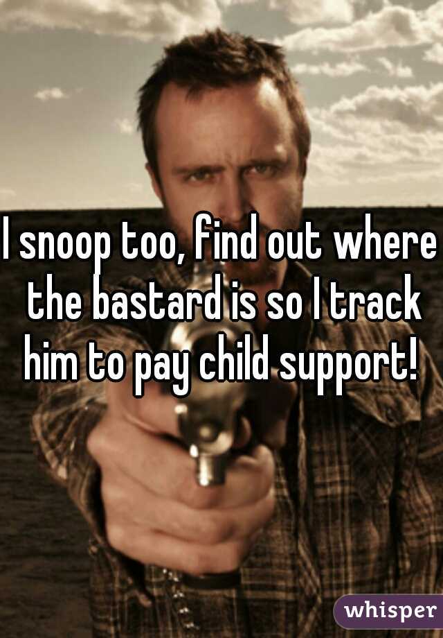 I snoop too, find out where the bastard is so I track him to pay child support! 