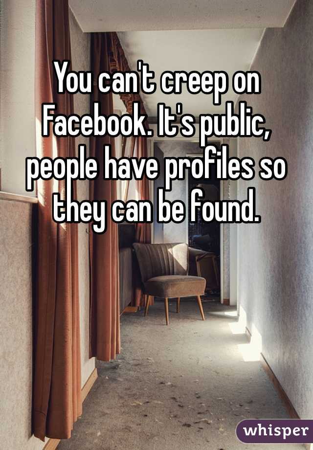 You can't creep on Facebook. It's public, people have profiles so they can be found.