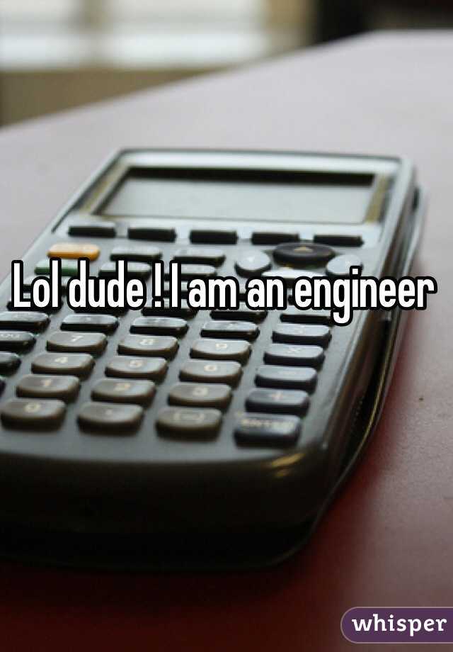 Lol dude ! I am an engineer 
