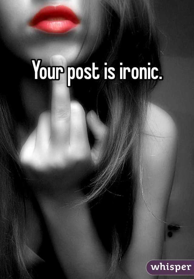 Your post is ironic. 