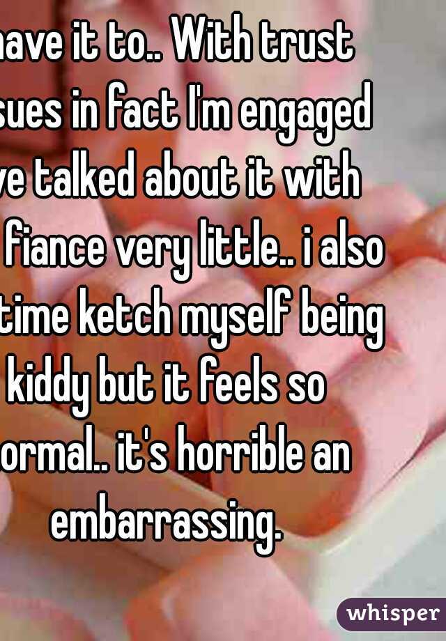 I have it to.. With trust issues in fact I'm engaged I've talked about it with my fiance very little.. i also at time ketch myself being kiddy but it feels so normal.. it's horrible an embarrassing.