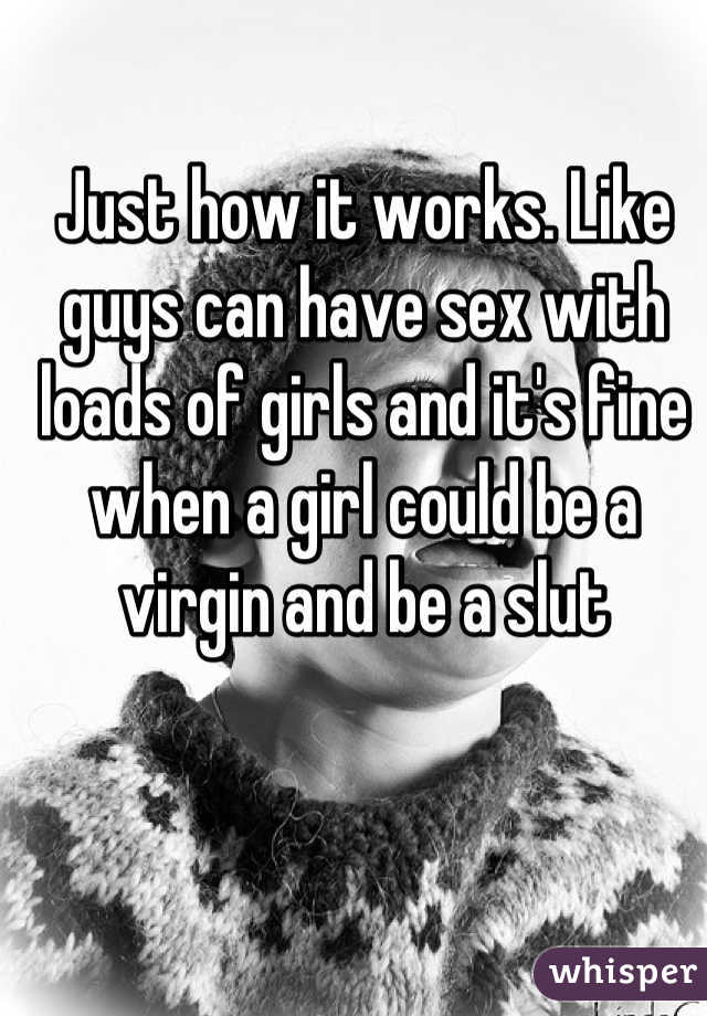 Just how it works. Like guys can have sex with loads of girls and it's fine when a girl could be a virgin and be a slut