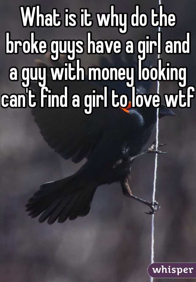 What is it why do the broke guys have a girl and a guy with money looking can't find a girl to love wtf