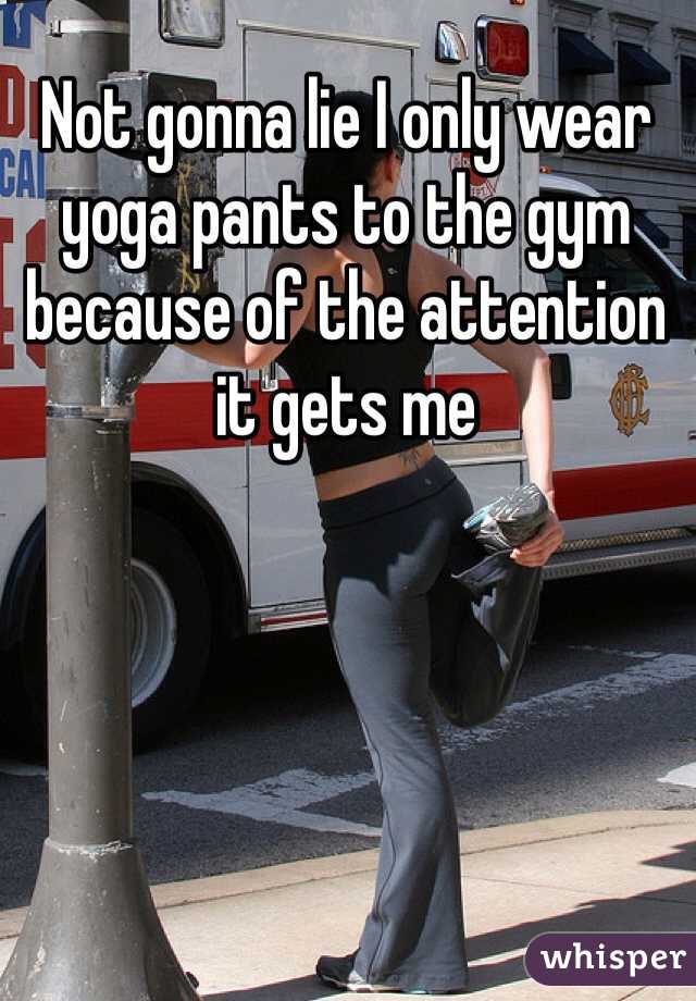 Not gonna lie I only wear yoga pants to the gym because of the attention it gets me