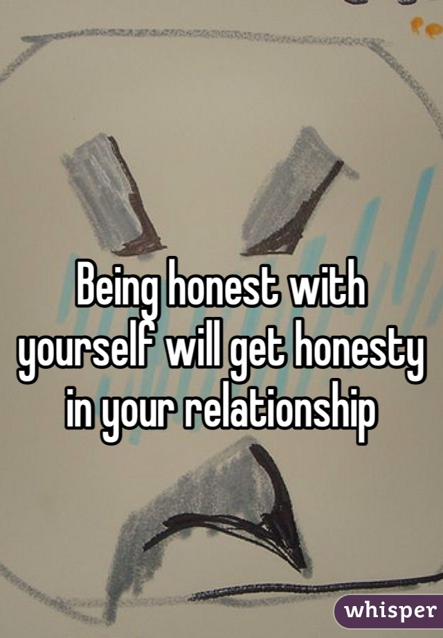Being honest with yourself will get honesty in your relationship 