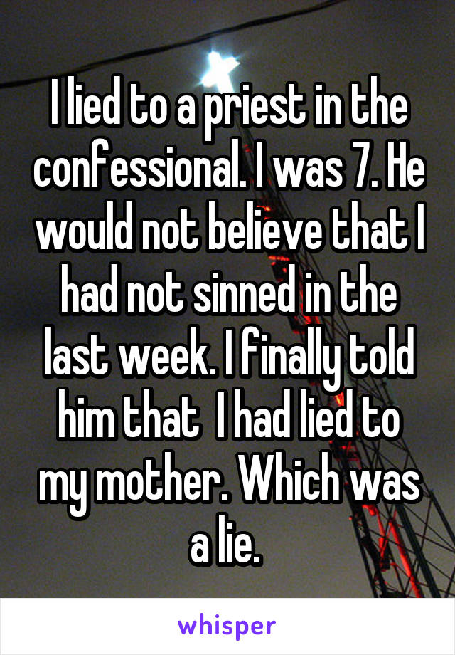 I lied to a priest in the confessional. I was 7. He would not believe that I had not sinned in the last week. I finally told him that  I had lied to my mother. Which was a lie. 