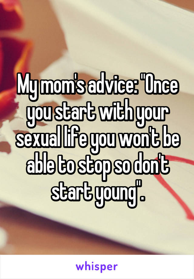 My mom's advice: "Once you start with your sexual life you won't be able to stop so don't start young".