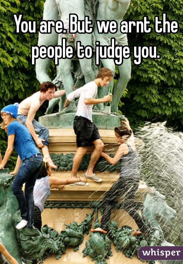You are. But we arnt the people to judge you. 
