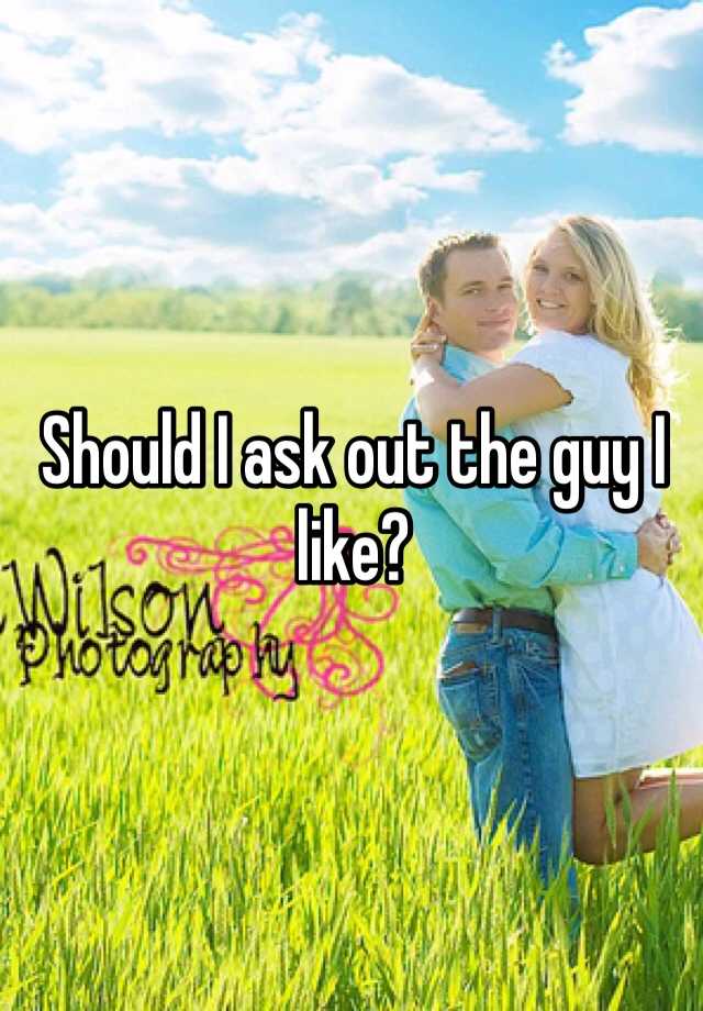 should-i-ask-out-the-guy-i-like