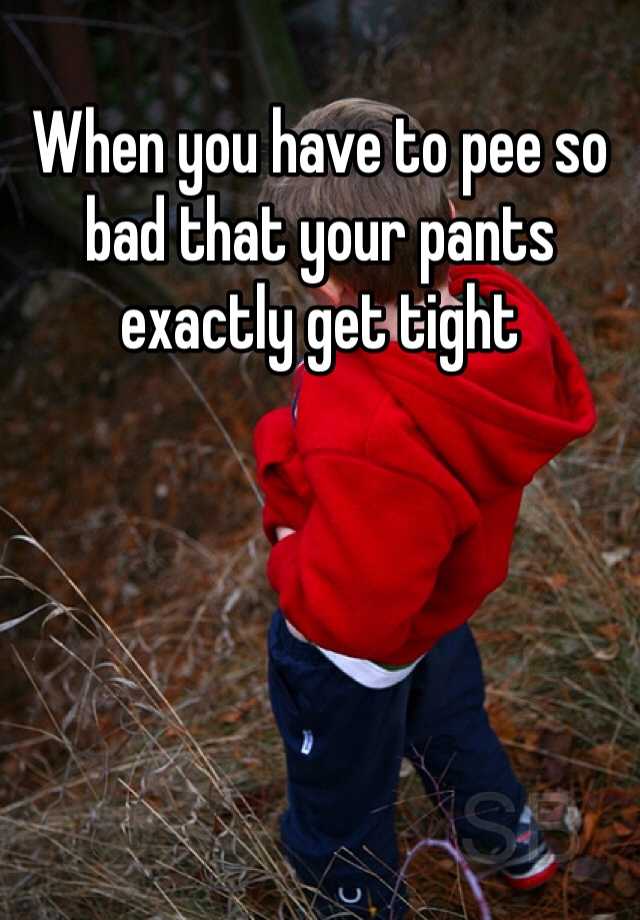 when-you-have-to-pee-so-bad-that-your-pants-exactly-get-tight