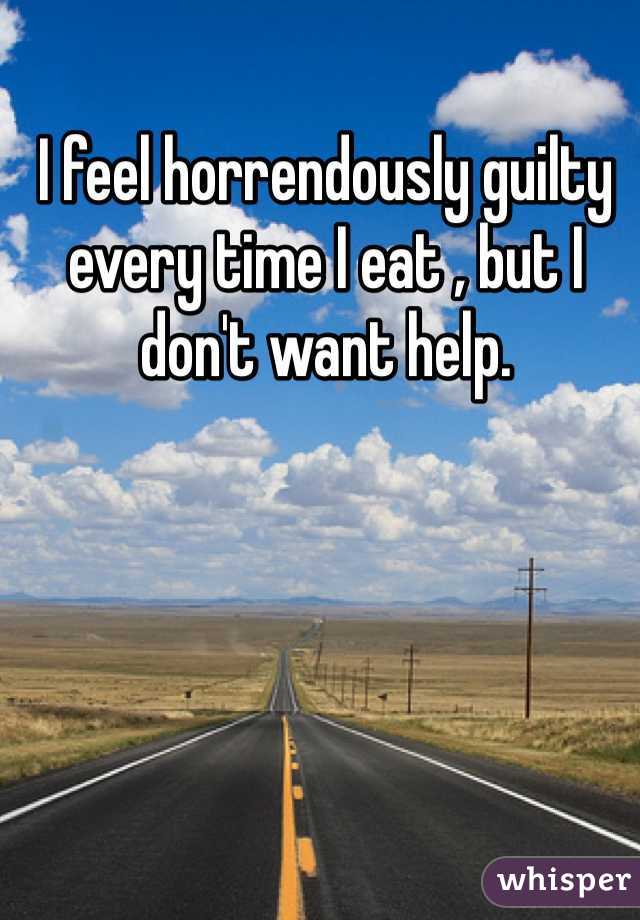 I feel horrendously guilty every time I eat , but I don't want help.