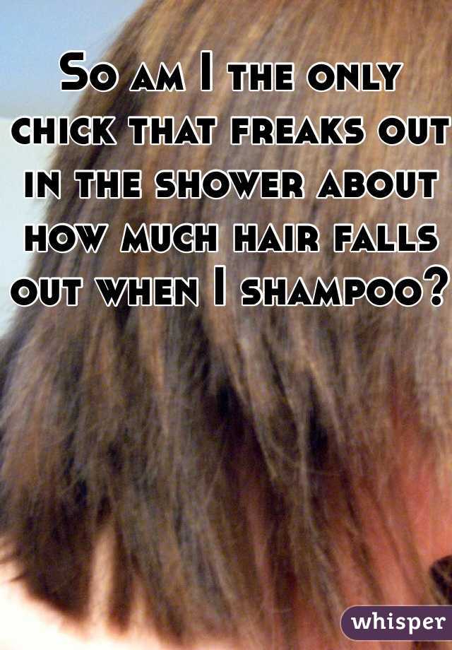 So am I the only chick that freaks out in the shower about how much hair falls out when I shampoo?