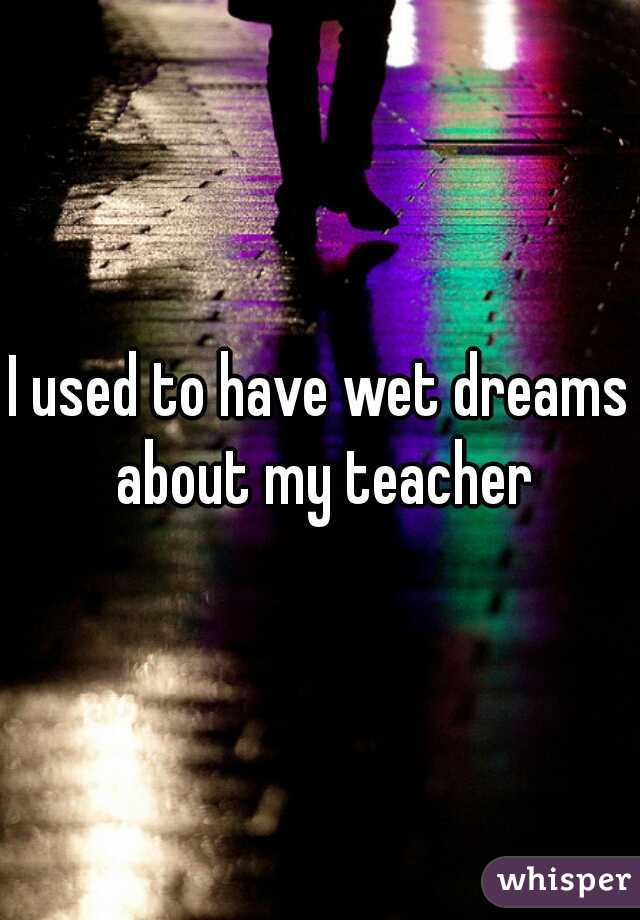 I used to have wet dreams about my teacher