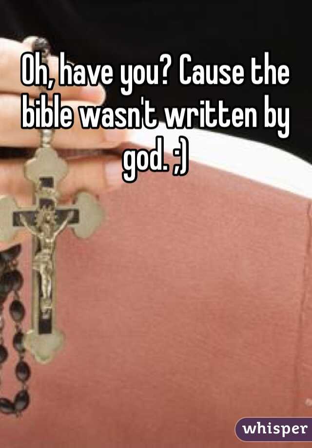 Oh, have you? Cause the bible wasn't written by god. ;)  