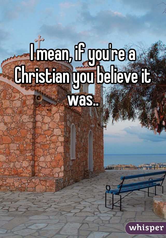 I mean, if you're a Christian you believe it was..