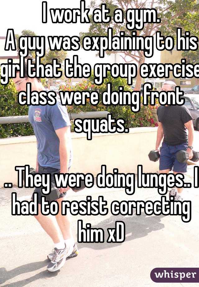 I work at a gym. 
A guy was explaining to his girl that the group exercise class were doing front squats.

.. They were doing lunges.. I had to resist correcting him xD
