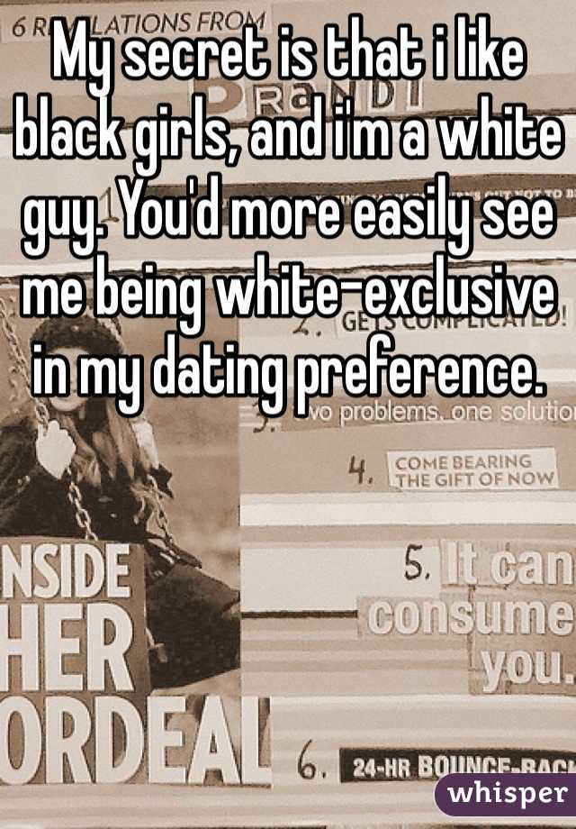 My secret is that i like black girls, and i'm a white guy. You'd more easily see me being white-exclusive in my dating preference.