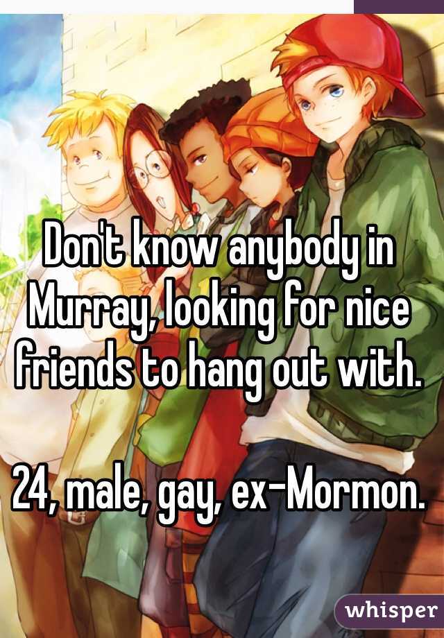 Don't know anybody in Murray, looking for nice friends to hang out with. 

24, male, gay, ex-Mormon.