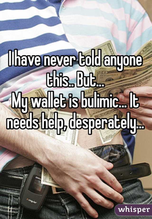 I have never told anyone this.. But...
My wallet is bulimic... It needs help, desperately...