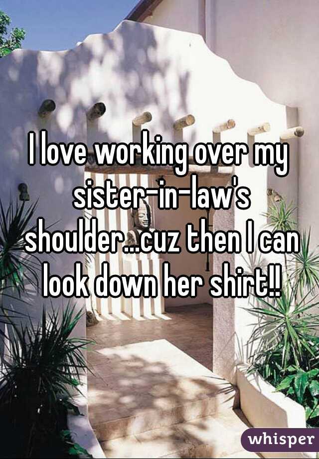 I love working over my sister-in-law's shoulder...cuz then I can look down her shirt!!