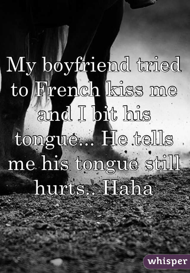 My boyfriend tried to French kiss me and I bit his tongue... He tells me his tongue still hurts.. Haha
