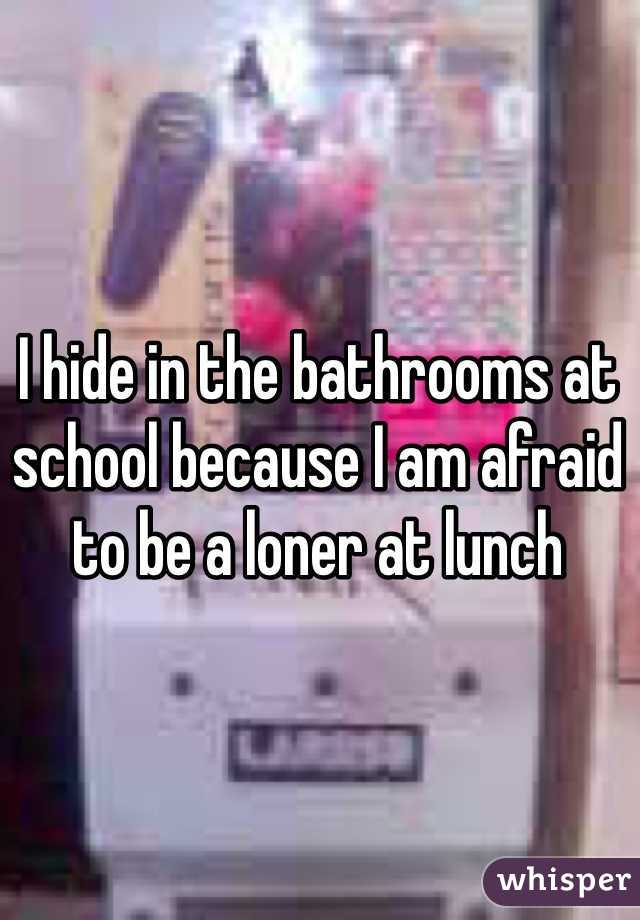 I hide in the bathrooms at school because I am afraid to be a loner at lunch