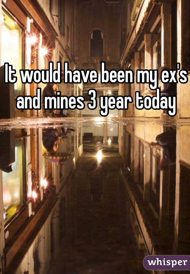 It would have been my ex's and mines 3 year today