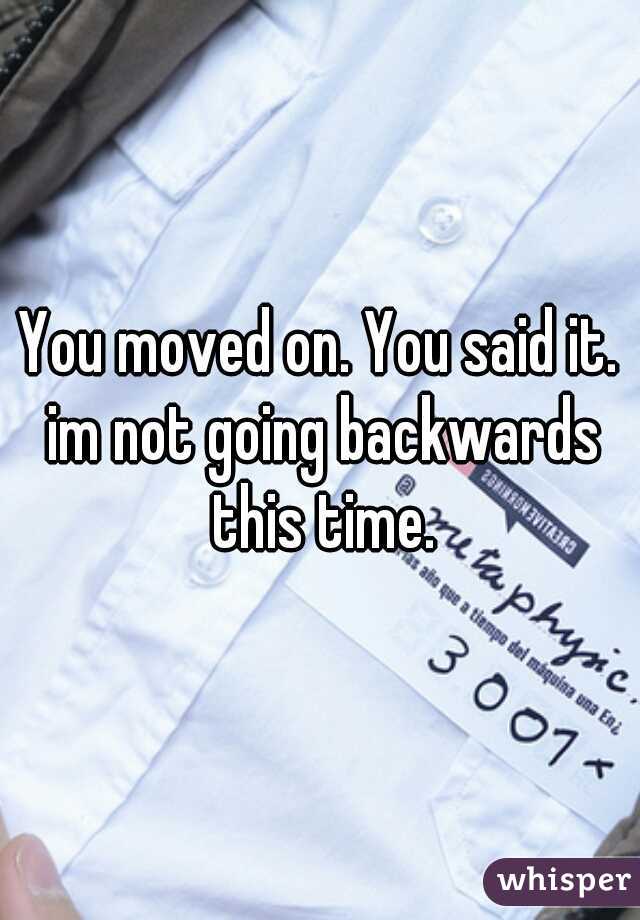 You moved on. You said it. im not going backwards this time.