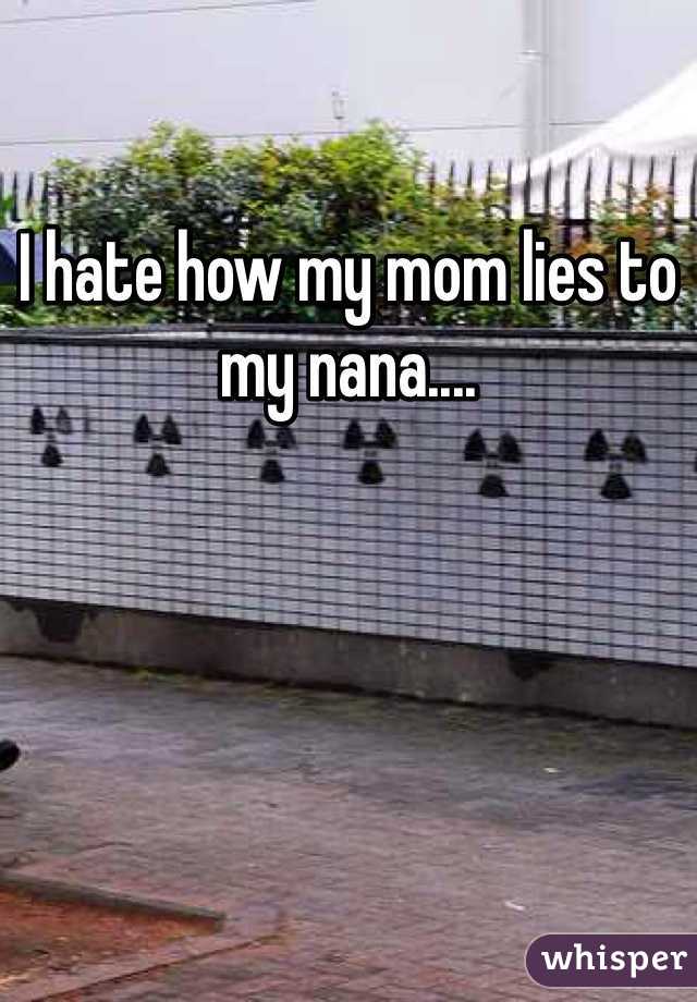 I hate how my mom lies to my nana....