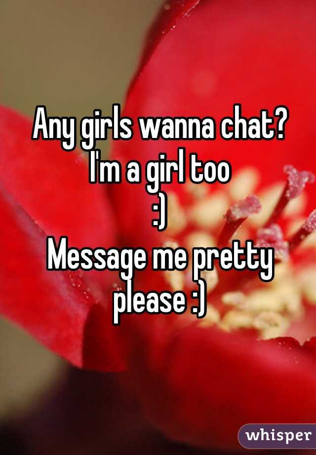 Any girls wanna chat? 
I'm a girl too 
:) 
Message me pretty please :)