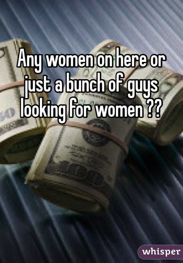 Any women on here or just a bunch of guys looking for women ?? 