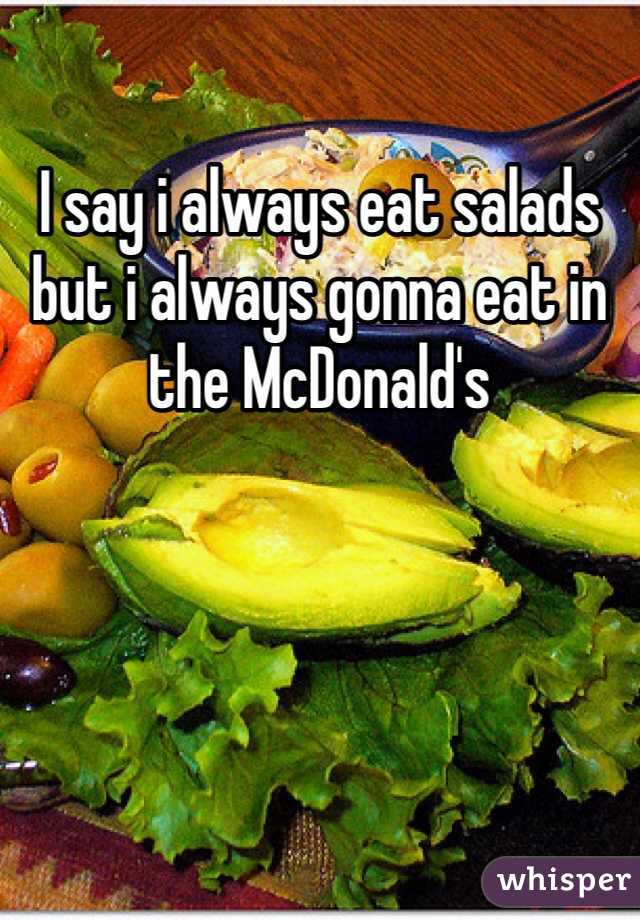 I say i always eat salads but i always gonna eat in the McDonald's 