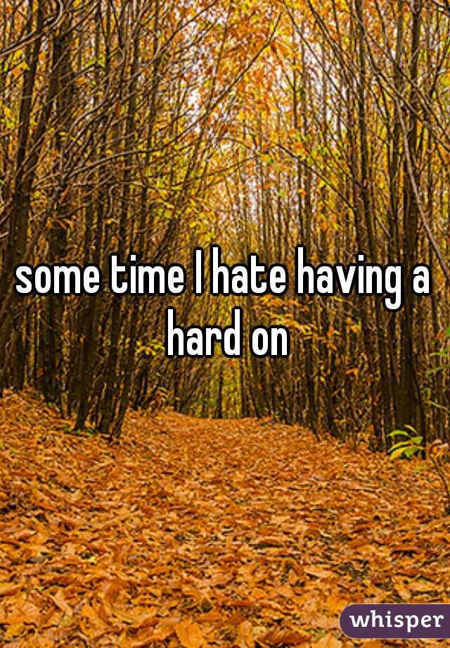 some time I hate having a hard on