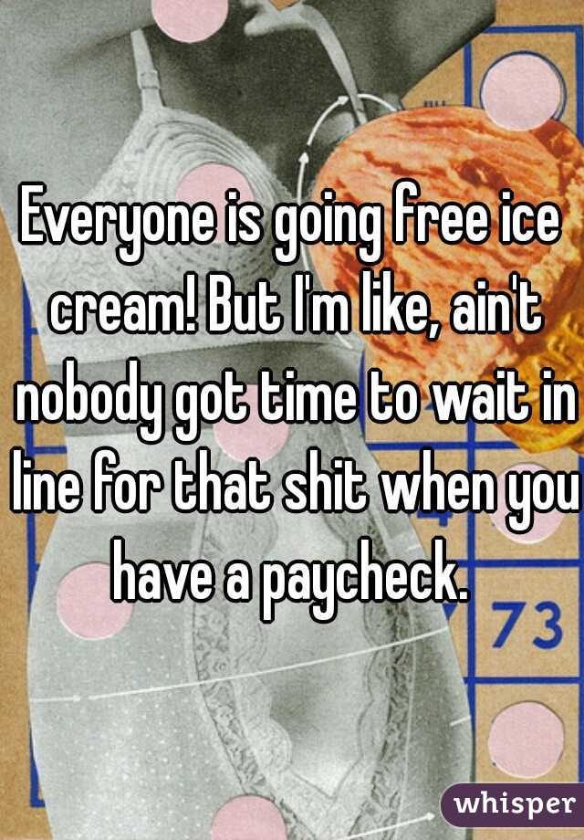 Everyone is going free ice cream! But I'm like, ain't nobody got time to wait in line for that shit when you have a paycheck. 