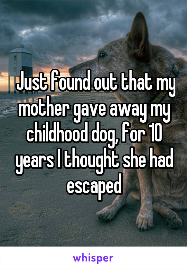  Just found out that my mother gave away my childhood dog, for 10 years I thought she had escaped