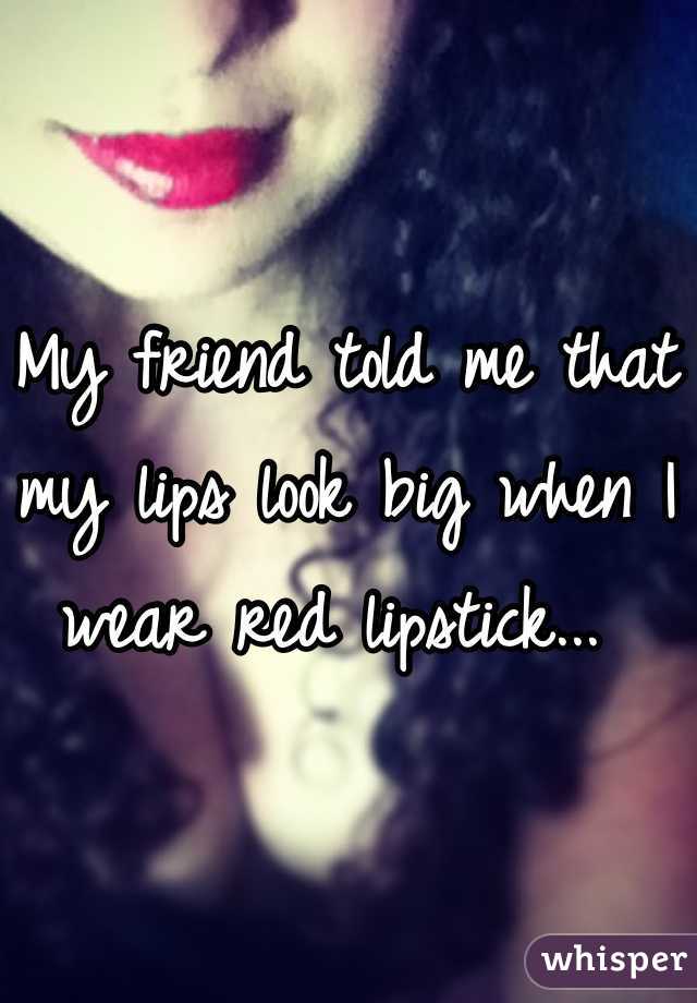 My friend told me that my lips look big when I wear red lipstick... 