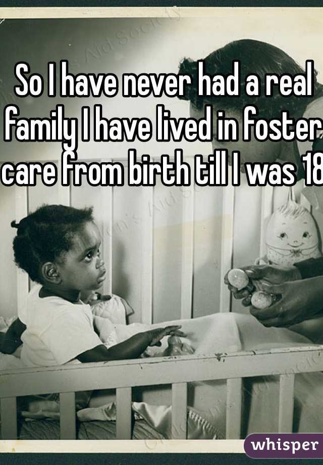 So I have never had a real family I have lived in foster care from birth till I was 18