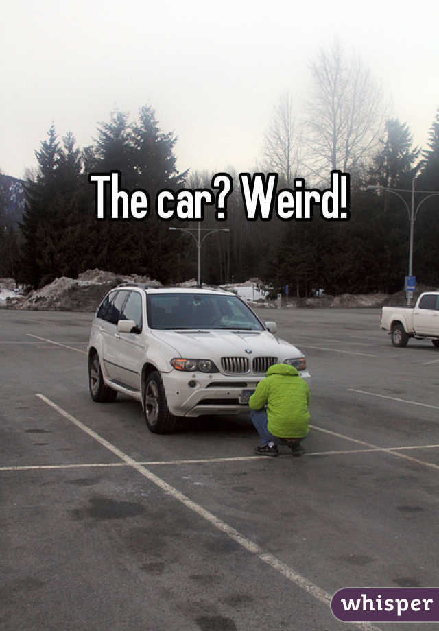 The car? Weird! 
