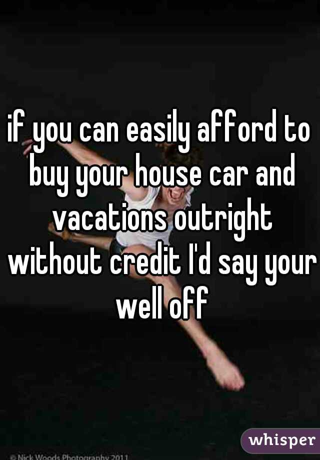 if you can easily afford to buy your house car and vacations outright without credit I'd say your well off