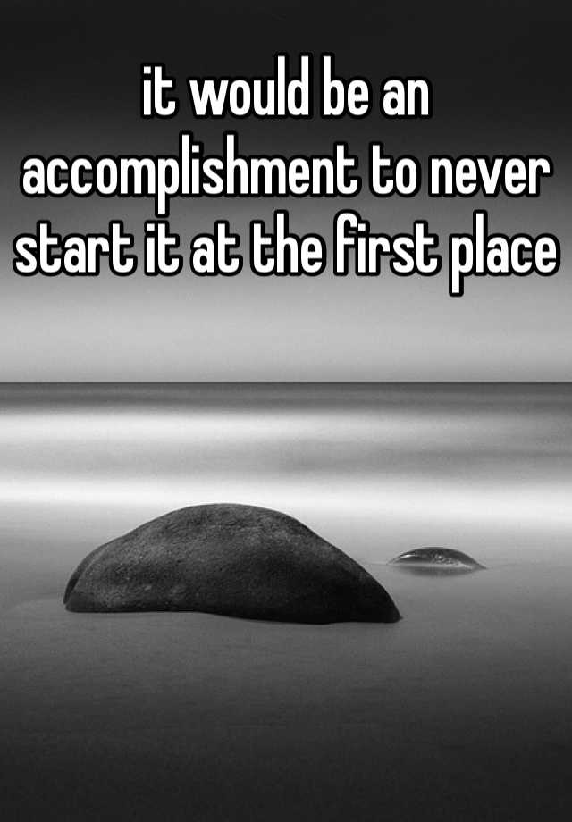 it-would-be-an-accomplishment-to-never-start-it-at-the-first-place